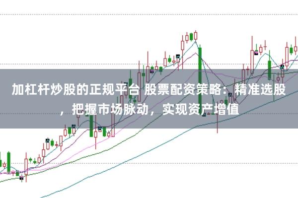 加杠杆炒股的正规平台 股票配资策略：精准选股，把握市场脉动，实现资产增值
