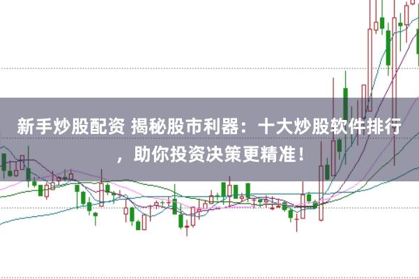 新手炒股配资 揭秘股市利器：十大炒股软件排行，助你投资决策更精准！