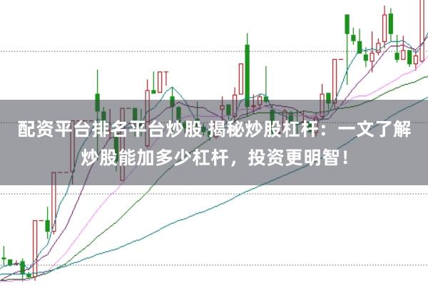 配资平台排名平台炒股 揭秘炒股杠杆：一文了解炒股能加多少杠杆，投资更明智！