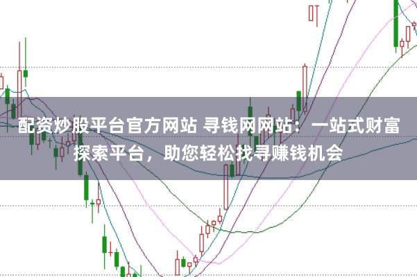 配资炒股平台官方网站 寻钱网网站：一站式财富探索平台，助您轻松找寻赚钱机会