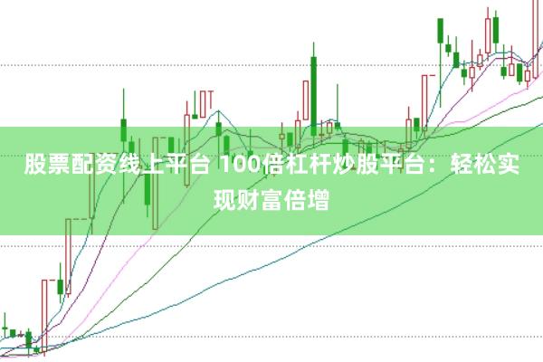 股票配资线上平台 100倍杠杆炒股平台：轻松实现财富倍增