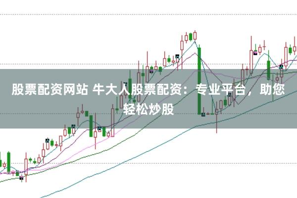 股票配资网站 牛大人股票配资：专业平台，助您轻松炒股