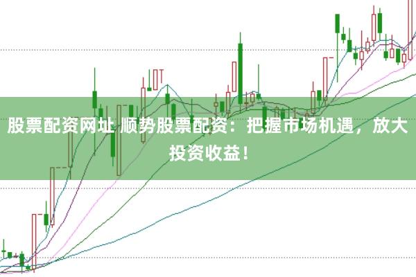 股票配资网址 顺势股票配资：把握市场机遇，放大投资收益！