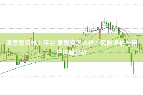 股票配资线上平台 爱配资怎么样？风险评估与用户体验分析