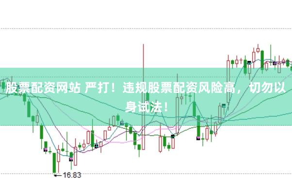 股票配资网站 严打！违规股票配资风险高，切勿以身试法！