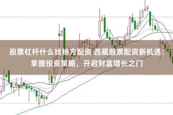 股票杠杆什么找杨方配资 西藏股票配资新机遇：掌握投资策略，开启财富增长之门