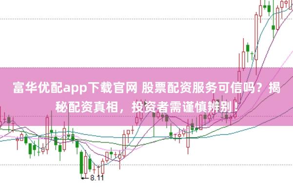 富华优配app下载官网 股票配资服务可信吗？揭秘配资真相，投资者需谨慎辨别！