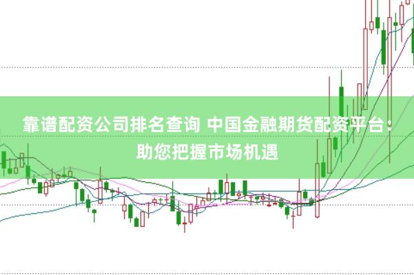 靠谱配资公司排名查询 中国金融期货配资平台：助您把握市场机遇