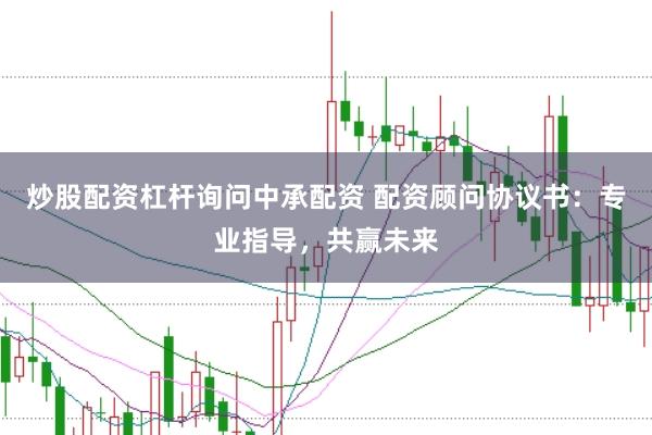 炒股配资杠杆询问中承配资 配资顾问协议书：专业指导，共赢未来