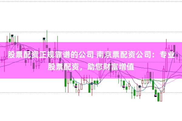股票配资正规靠谱的公司 南京票配资公司：专业股票配资，助您财富增值