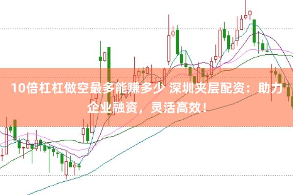 10倍杠杠做空最多能赚多少 深圳夹层配资：助力企业融资，灵活高效！