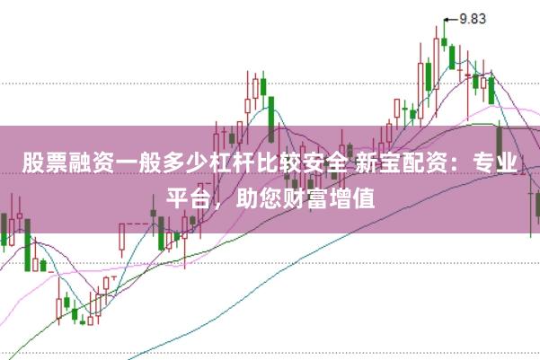 股票融资一般多少杠杆比较安全 新宝配资：专业平台，助您财富增值