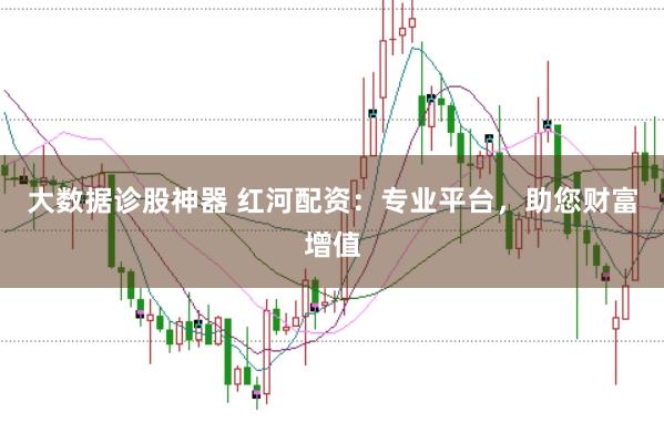 大数据诊股神器 红河配资：专业平台，助您财富增值