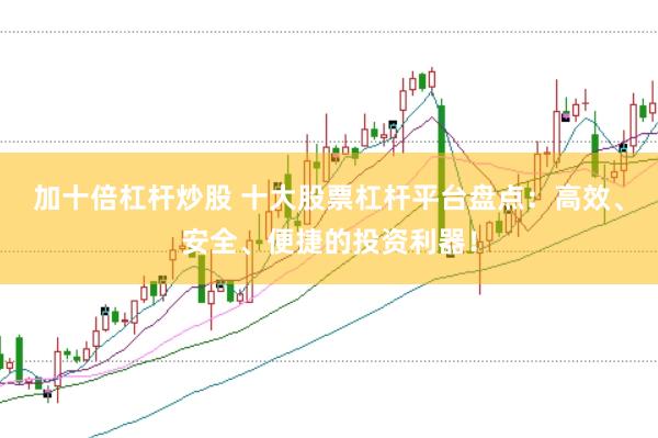 加十倍杠杆炒股 十大股票杠杆平台盘点：高效、安全、便捷的投资利器！