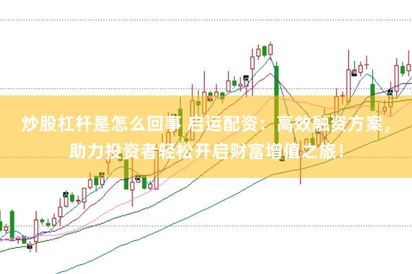 炒股杠杆是怎么回事 启运配资：高效融资方案，助力投资者轻松开启财富增值之旅！