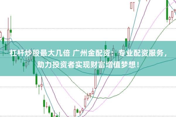 杠杆炒股最大几倍 广州金配资：专业配资服务，助力投资者实现财富增值梦想！