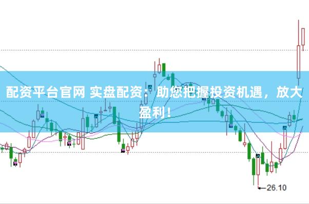配资平台官网 实盘配资：助您把握投资机遇，放大盈利！