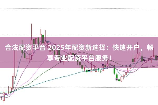 合法配资平台 2025年配资新选择：快速开户，畅享专业配资平台服务！