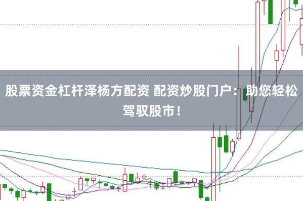 股票资金杠杆泽杨方配资 配资炒股门户：助您轻松驾驭股市！