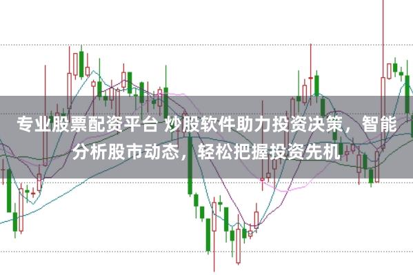 专业股票配资平台 炒股软件助力投资决策，智能分析股市动态，轻松把握投资先机