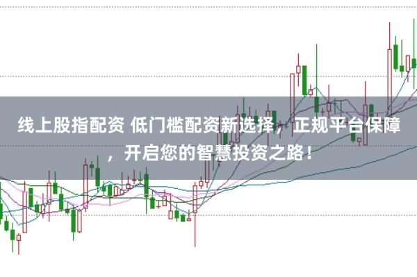 线上股指配资 低门槛配资新选择，正规平台保障，开启您的智慧投资之路！
