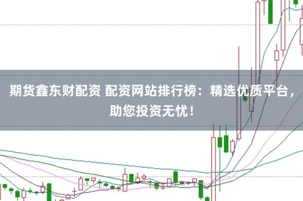 期货鑫东财配资 配资网站排行榜：精选优质平台，助您投资无忧！