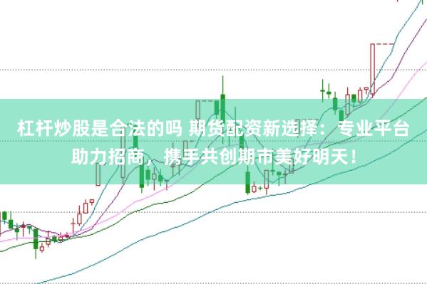 杠杆炒股是合法的吗 期货配资新选择：专业平台助力招商，携手共创期市美好明天！
