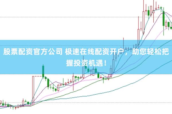 股票配资官方公司 极速在线配资开户，助您轻松把握投资机遇！