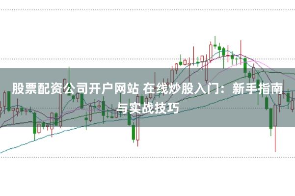 股票配资公司开户网站 在线炒股入门：新手指南与实战技巧