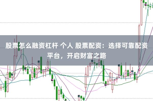 股票怎么融资杠杆 个人 股票配资：选择可靠配资平台，开启财富之路