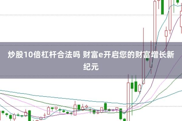 炒股10倍杠杆合法吗 财富e开启您的财富增长新纪元