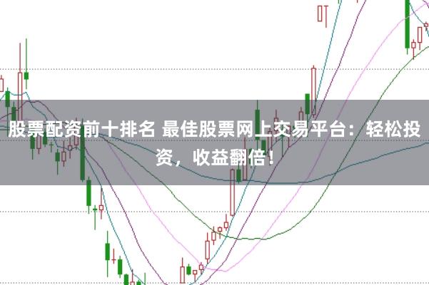 股票配资前十排名 最佳股票网上交易平台：轻松投资，收益翻倍！