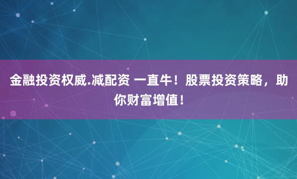金融投资权威.减配资 一直牛！股票投资策略，助你财富增值！