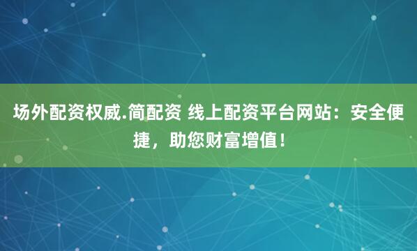 场外配资权威.简配资 线上配资平台网站：安全便捷，助您财富增值！