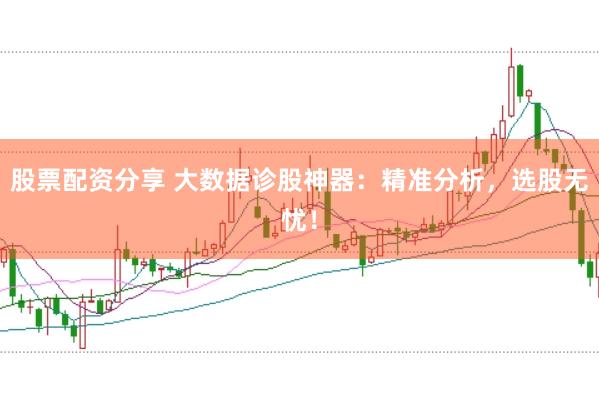 股票配资分享 大数据诊股神器：精准分析，选股无忧！