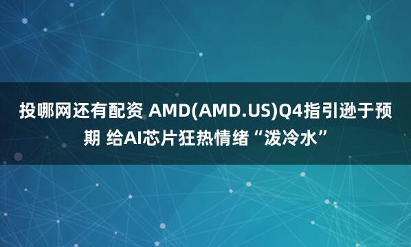 投哪网还有配资 AMD(AMD.US)Q4指引逊于预期 给AI芯片狂热情绪“泼冷水”