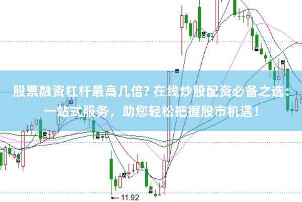 股票融资杠杆最高几倍? 在线炒股配资必备之选：一站式服务，助您轻松把握股市机遇！