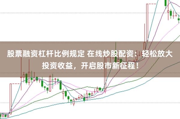 股票融资杠杆比例规定 在线炒股配资：轻松放大投资收益，开启股市新征程！