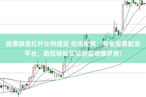 股票融资杠杆比例规定 伯乐配资：专业股票配资平台，助您轻松实现财富增值梦想！