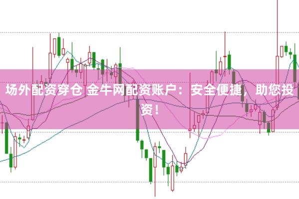 场外配资穿仓 金牛网配资账户：安全便捷，助您投资！