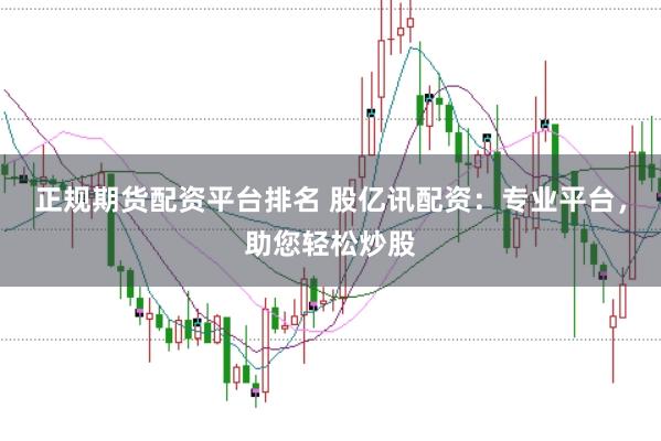 正规期货配资平台排名 股亿讯配资：专业平台，助您轻松炒股