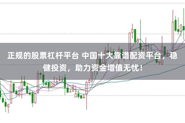 正规的股票杠杆平台 中国十大靠谱配资平台，稳健投资，助力资金增值无忧！
