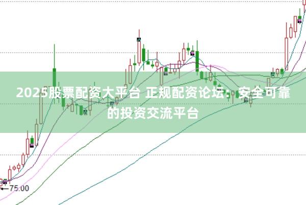 2025股票配资大平台 正规配资论坛：安全可靠的投资交流平台