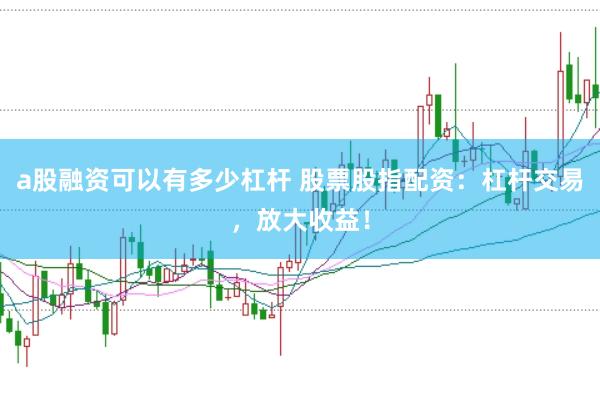 a股融资可以有多少杠杆 股票股指配资：杠杆交易，放大收益！