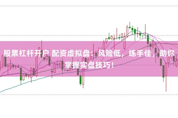 股票杠杆开户 配资虚拟盘：风险低，练手佳，助你掌握实盘技巧！