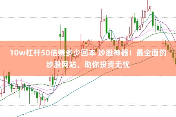 10w杠杆50倍赚多少回本 炒股神器！最全面的炒股网站，助你投资无忧