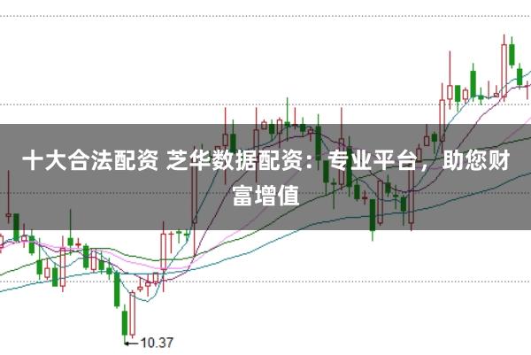 十大合法配资 芝华数据配资：专业平台，助您财富增值