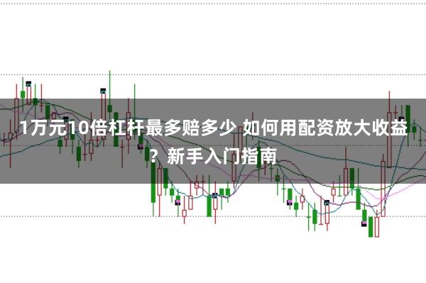 1万元10倍杠杆最多赔多少 如何用配资放大收益？新手入门指南