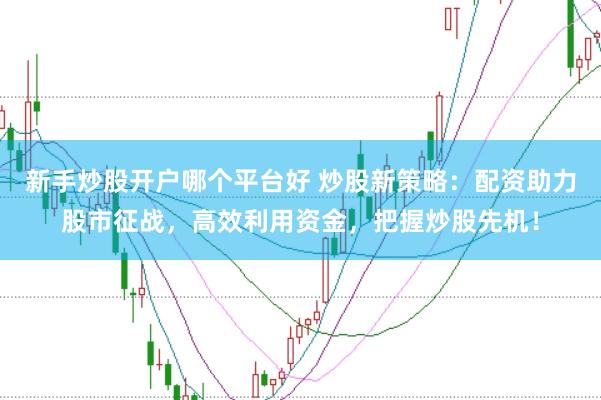 新手炒股开户哪个平台好 炒股新策略：配资助力股市征战，高效利用资金，把握炒股先机！