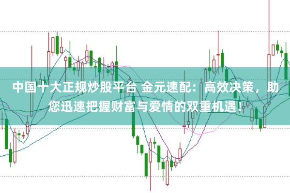 中国十大正规炒股平台 金元速配：高效决策，助您迅速把握财富与爱情的双重机遇！